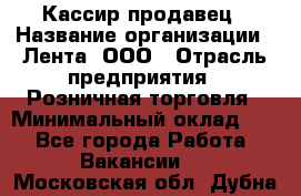 Кассир-продавец › Название организации ­ Лента, ООО › Отрасль предприятия ­ Розничная торговля › Минимальный оклад ­ 1 - Все города Работа » Вакансии   . Московская обл.,Дубна г.